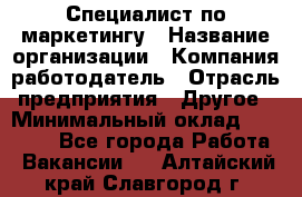 Специалист по маркетингу › Название организации ­ Компания-работодатель › Отрасль предприятия ­ Другое › Минимальный оклад ­ 32 000 - Все города Работа » Вакансии   . Алтайский край,Славгород г.